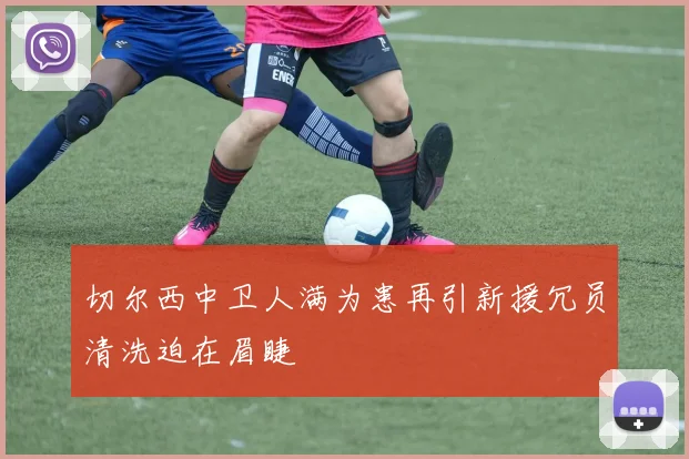 切尔西中卫人满为患再引新援冗员清洗迫在眉睫
