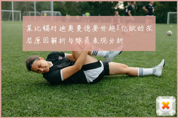 莱比锡对迪奥曼德要价超1亿欧的深层原因解析与球员表现分析