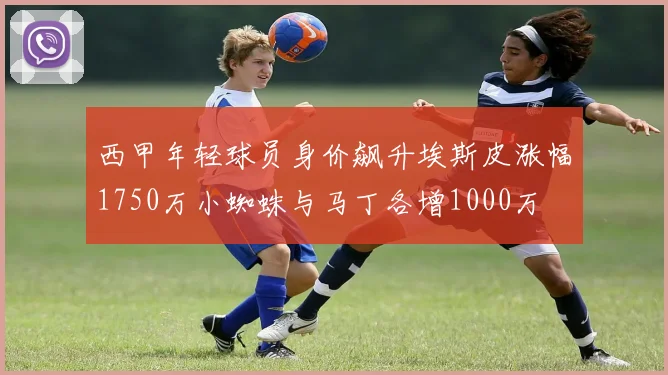 西甲年轻球员身价飙升埃斯皮涨幅1750万小蜘蛛与马丁各增1000万