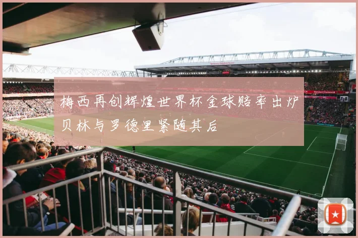 梅西再创辉煌世界杯金球赔率出炉贝林与罗德里紧随其后