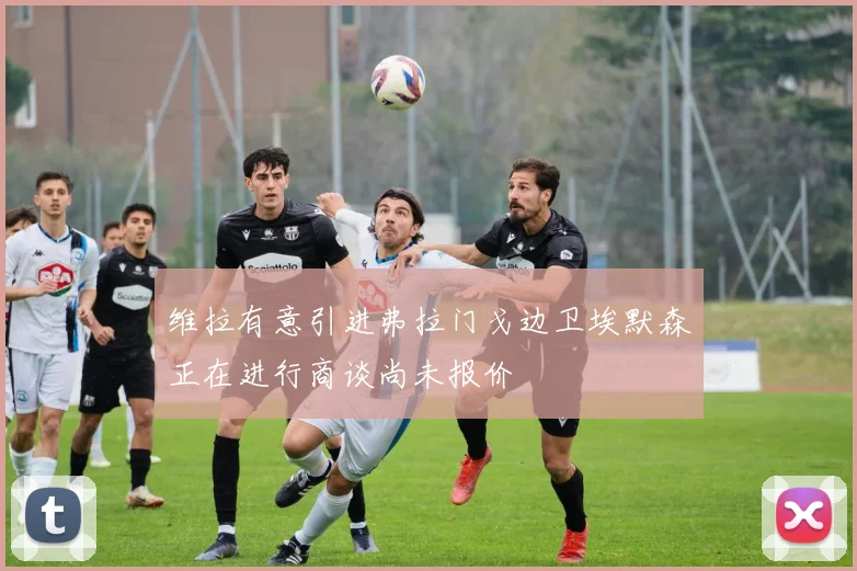 维拉有意引进弗拉门戈边卫埃默森正在进行商谈尚未报价
