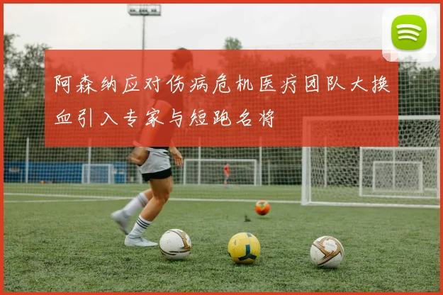 阿森纳应对伤病危机医疗团队大换血引入专家与短跑名将