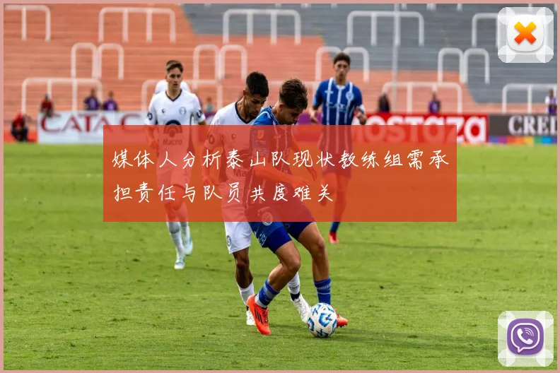 媒体人分析泰山队现状教练组需承担责任与队员共度难关