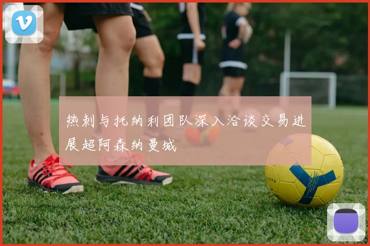 热刺与托纳利团队深入洽谈交易进展超阿森纳曼城