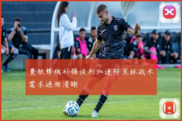 曼联锋线补强谈判加速阿莫林战术需求逐渐清晰