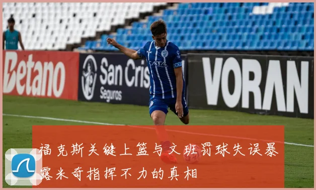 福克斯关键上篮与文班罚球失误暴露米奇指挥不力的真相