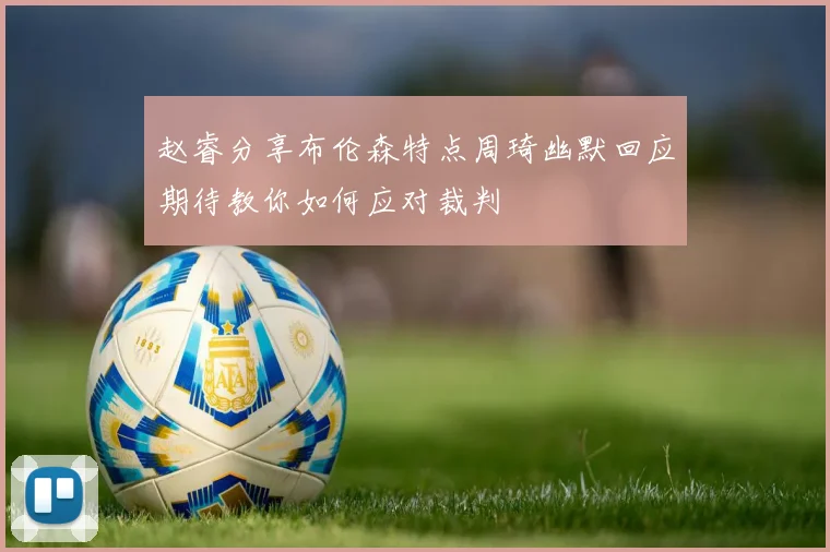 赵睿分享布伦森特点周琦幽默回应期待教你如何应对裁判