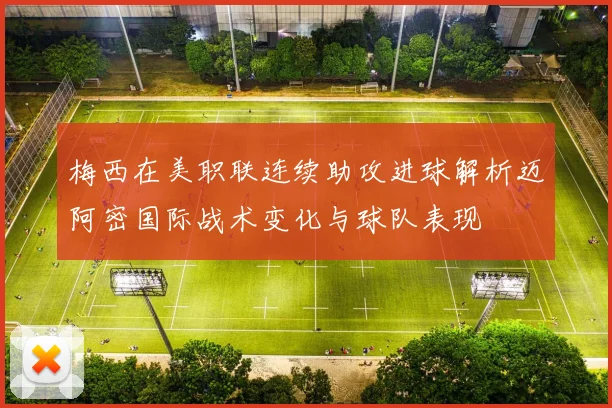 梅西在美职联连续助攻进球解析迈阿密国际战术变化与球队表现