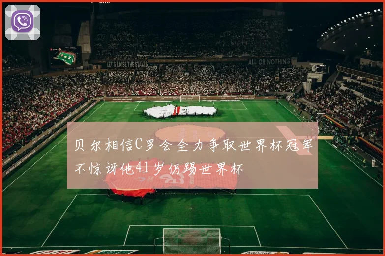 贝尔相信C罗会全力争取世界杯冠军不惊讶他41岁仍踢世界杯