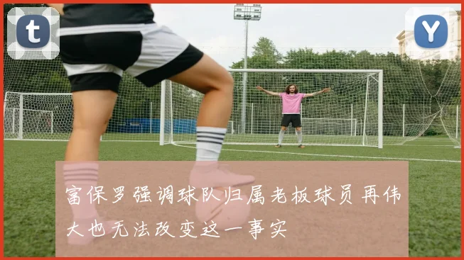 富保罗强调球队归属老板球员再伟大也无法改变这一事实