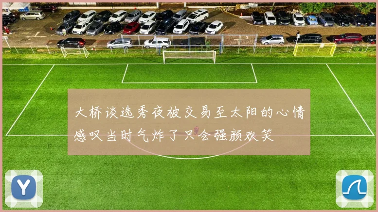 大桥谈选秀夜被交易至太阳的心情感叹当时气炸了只会强颜欢笑
