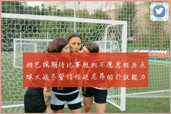 姆巴佩期待比赛胜利不愿意经历点球大战尽管信任迈尼昂的扑救能力