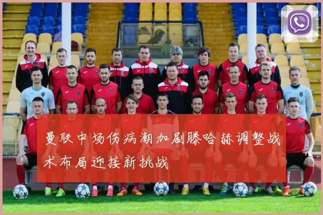 曼联中场伤病潮加剧滕哈赫调整战术布局迎接新挑战