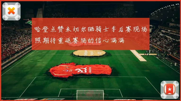 哈登点赞米切尔晒骑士季后赛现场照期待重返赛场的信心满满