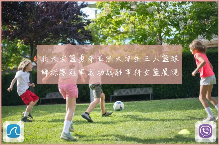北大女篮勇夺亚洲大学生三人篮球锦标赛冠军成功战胜华科女篮展现强大实力
